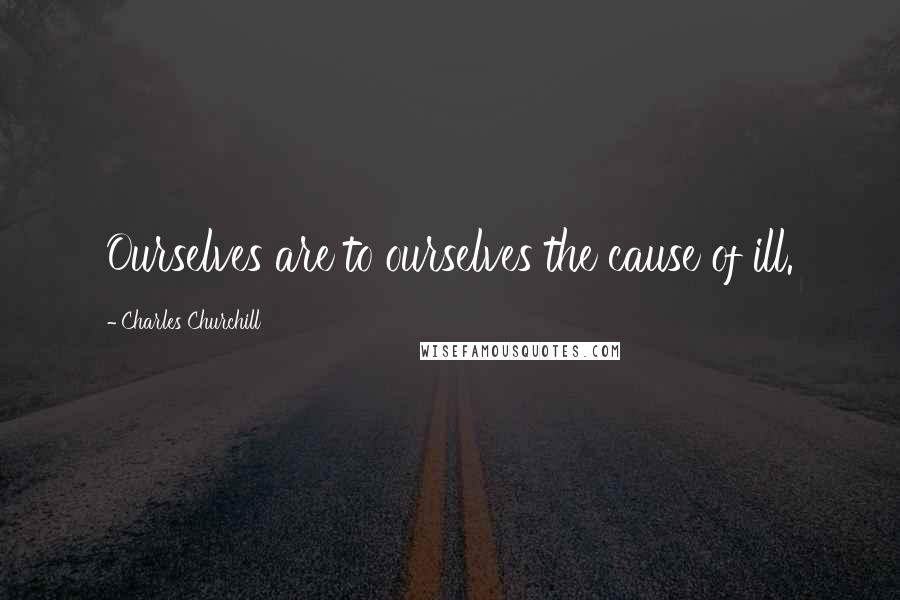 Charles Churchill Quotes: Ourselves are to ourselves the cause of ill.