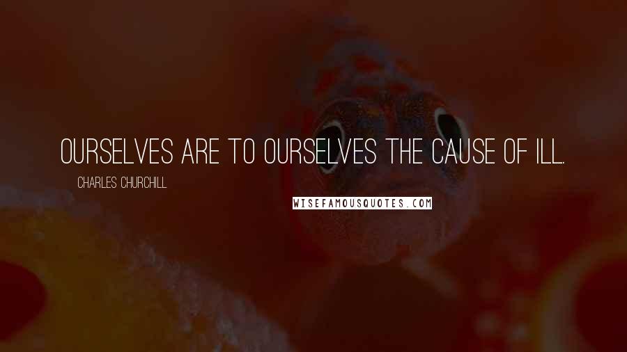 Charles Churchill Quotes: Ourselves are to ourselves the cause of ill.