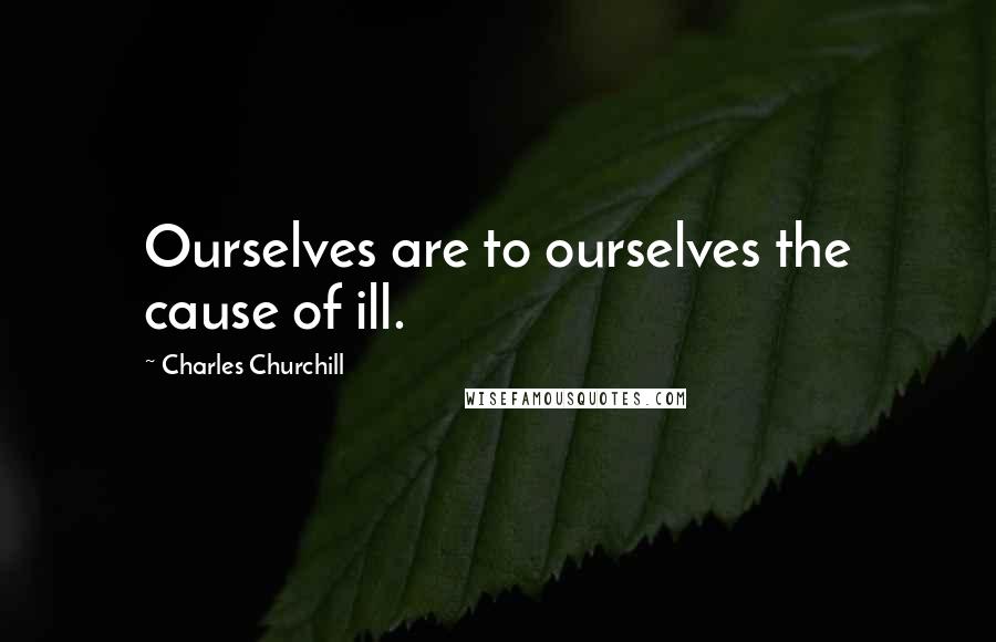 Charles Churchill Quotes: Ourselves are to ourselves the cause of ill.