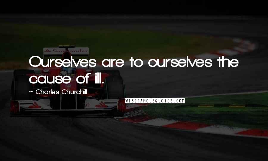 Charles Churchill Quotes: Ourselves are to ourselves the cause of ill.