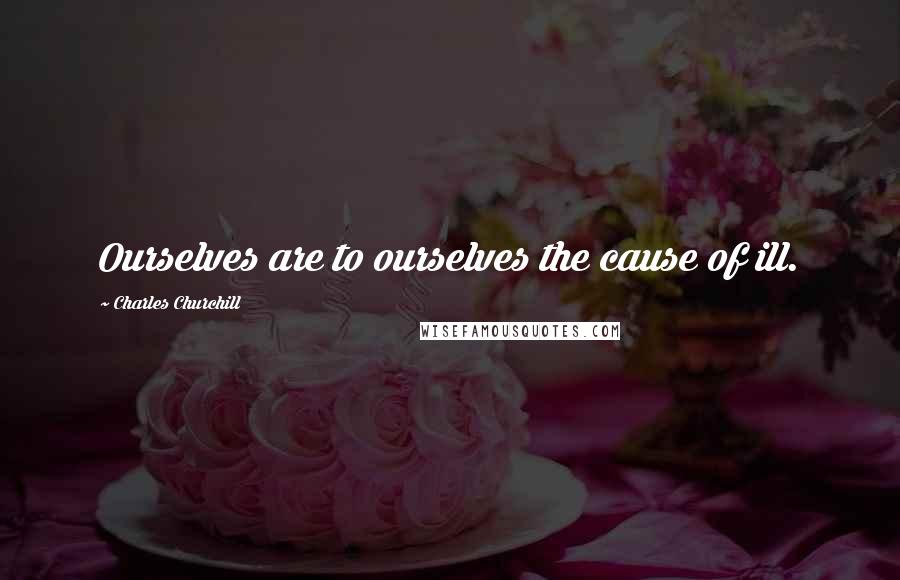 Charles Churchill Quotes: Ourselves are to ourselves the cause of ill.