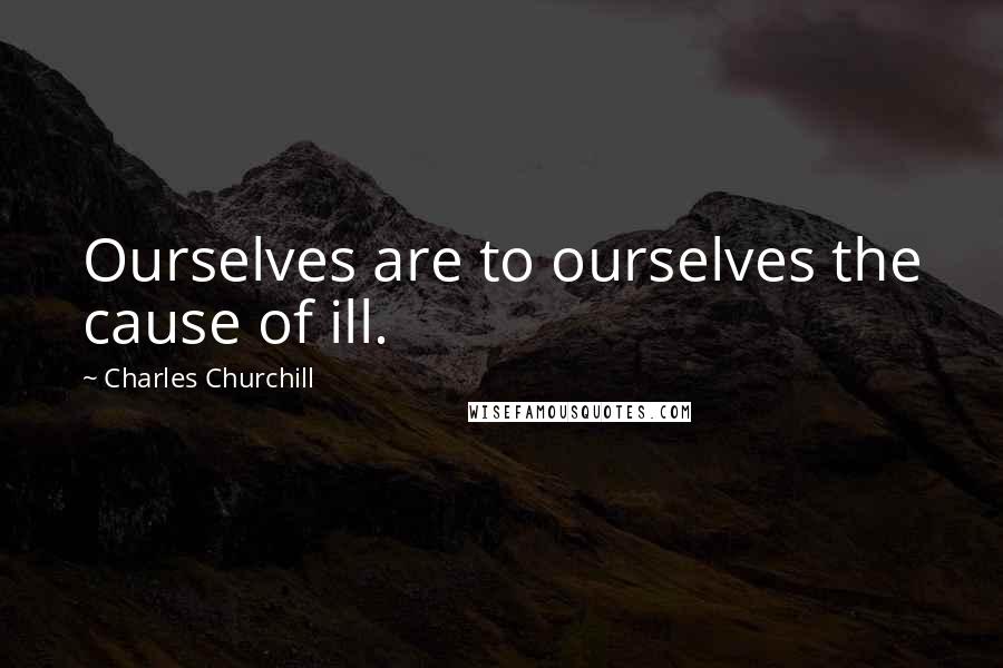 Charles Churchill Quotes: Ourselves are to ourselves the cause of ill.