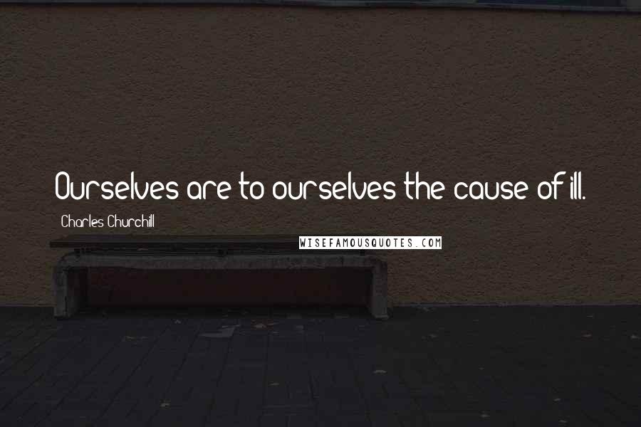 Charles Churchill Quotes: Ourselves are to ourselves the cause of ill.