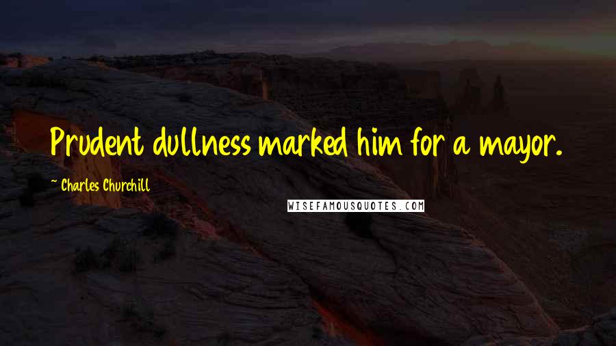 Charles Churchill Quotes: Prudent dullness marked him for a mayor.