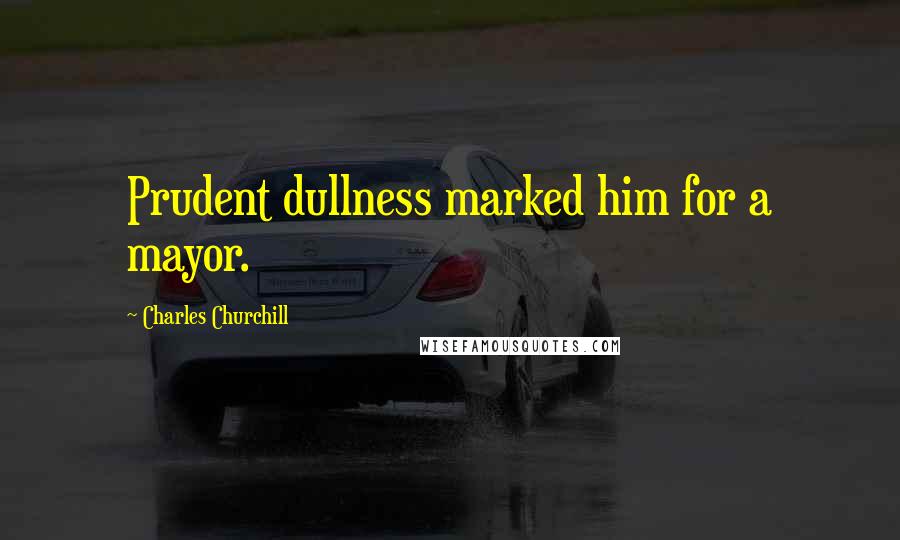 Charles Churchill Quotes: Prudent dullness marked him for a mayor.