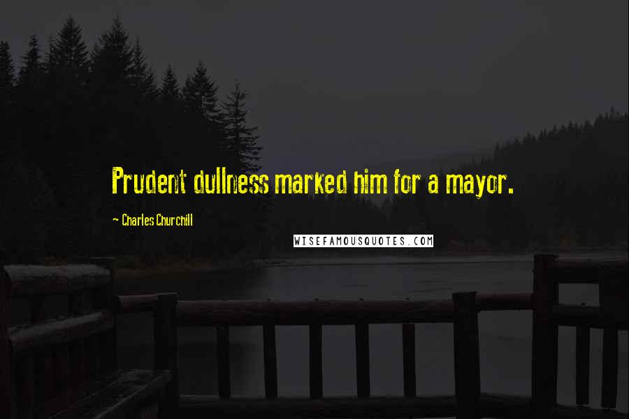 Charles Churchill Quotes: Prudent dullness marked him for a mayor.