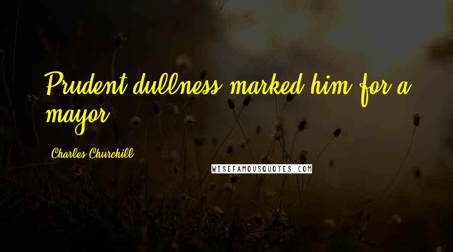 Charles Churchill Quotes: Prudent dullness marked him for a mayor.