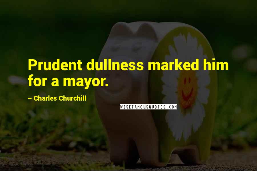 Charles Churchill Quotes: Prudent dullness marked him for a mayor.