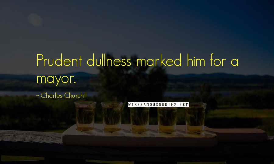 Charles Churchill Quotes: Prudent dullness marked him for a mayor.