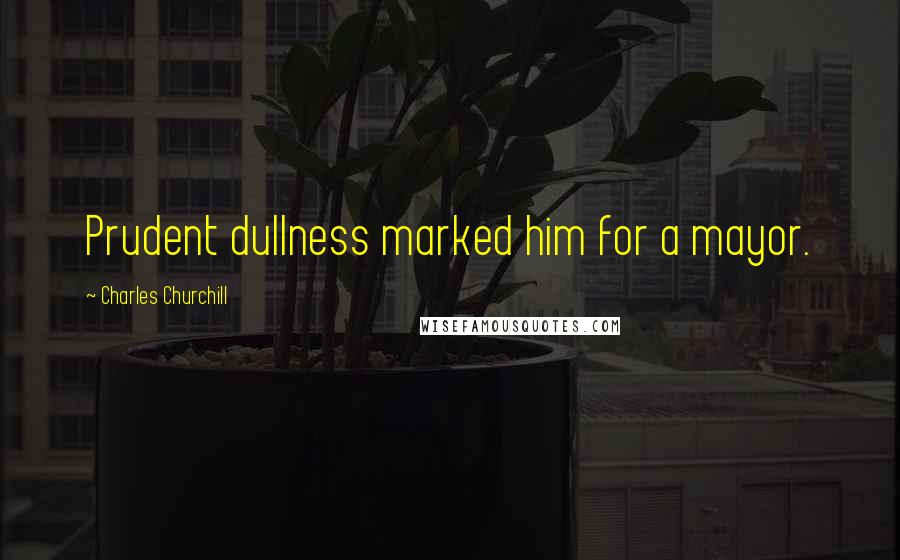 Charles Churchill Quotes: Prudent dullness marked him for a mayor.