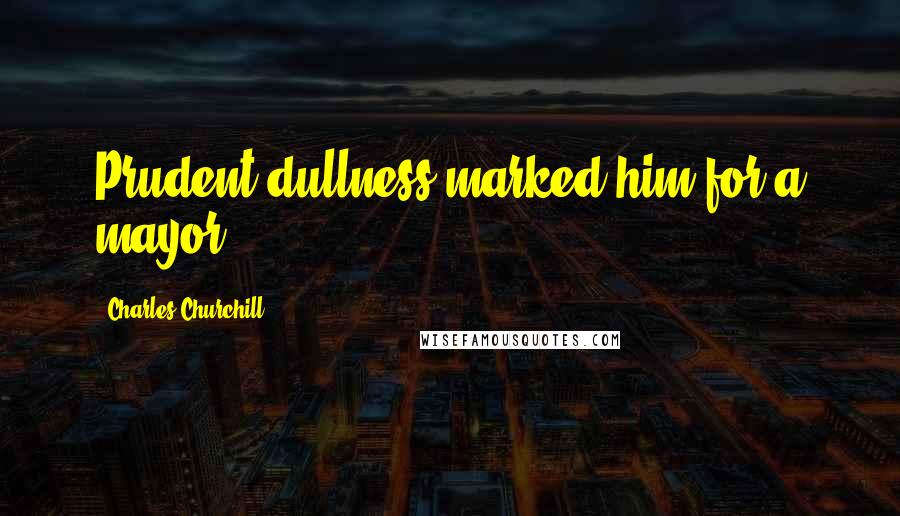 Charles Churchill Quotes: Prudent dullness marked him for a mayor.