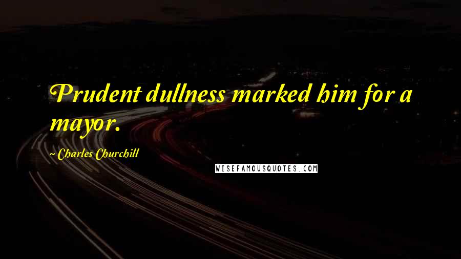 Charles Churchill Quotes: Prudent dullness marked him for a mayor.