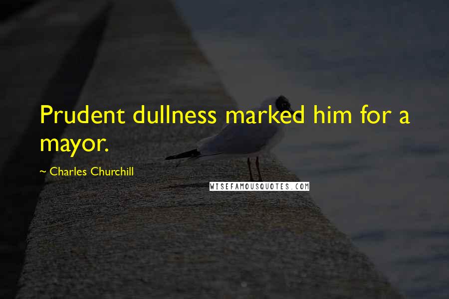 Charles Churchill Quotes: Prudent dullness marked him for a mayor.