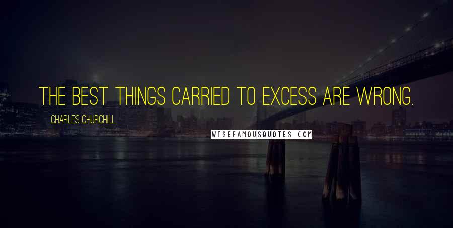 Charles Churchill Quotes: The best things carried to excess are wrong.