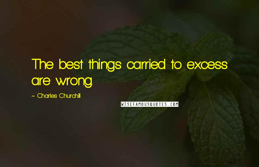 Charles Churchill Quotes: The best things carried to excess are wrong.