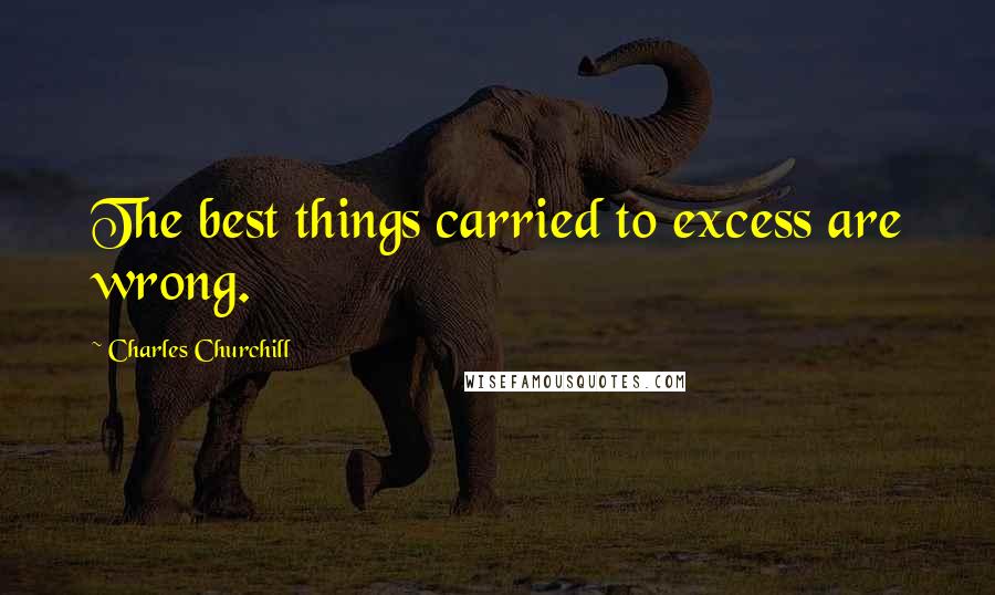Charles Churchill Quotes: The best things carried to excess are wrong.