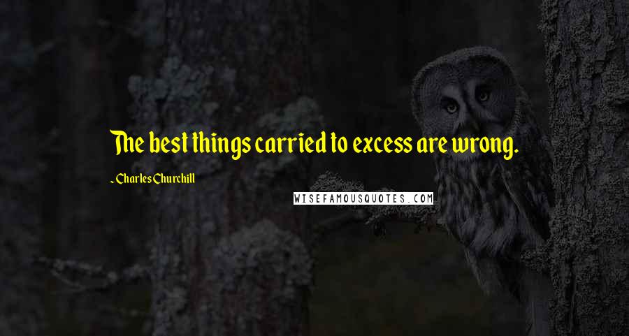 Charles Churchill Quotes: The best things carried to excess are wrong.