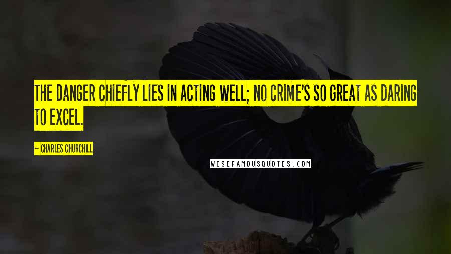 Charles Churchill Quotes: The danger chiefly lies in acting well; no crime's so great as daring to excel.