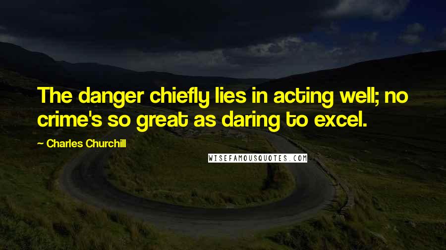 Charles Churchill Quotes: The danger chiefly lies in acting well; no crime's so great as daring to excel.