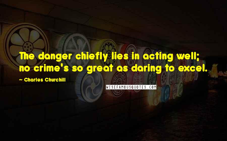 Charles Churchill Quotes: The danger chiefly lies in acting well; no crime's so great as daring to excel.