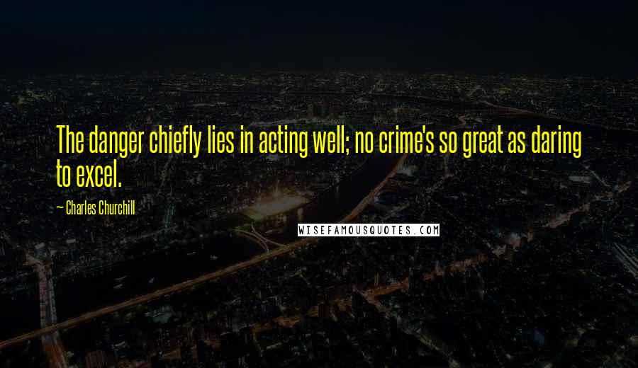 Charles Churchill Quotes: The danger chiefly lies in acting well; no crime's so great as daring to excel.