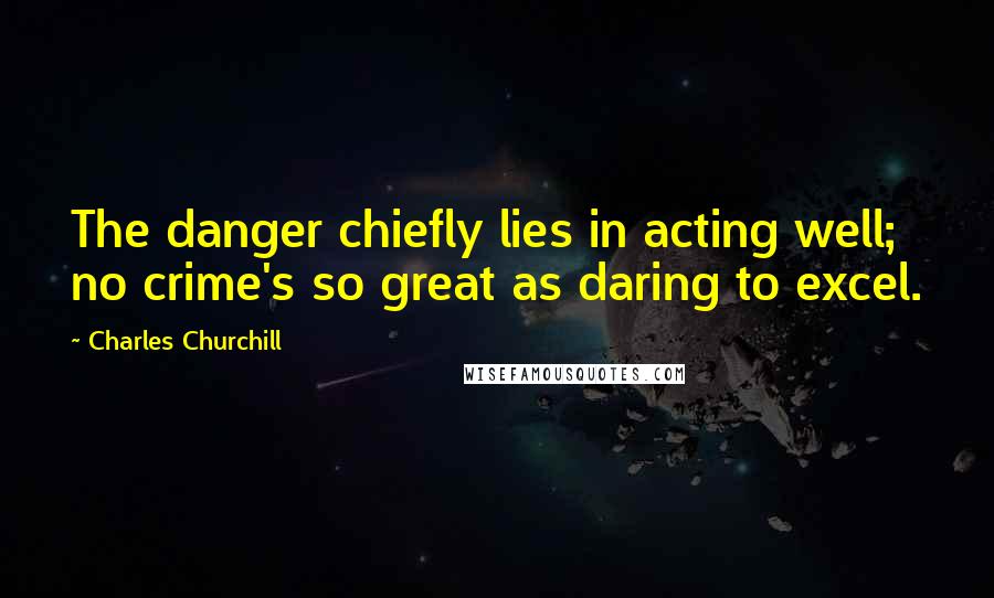 Charles Churchill Quotes: The danger chiefly lies in acting well; no crime's so great as daring to excel.
