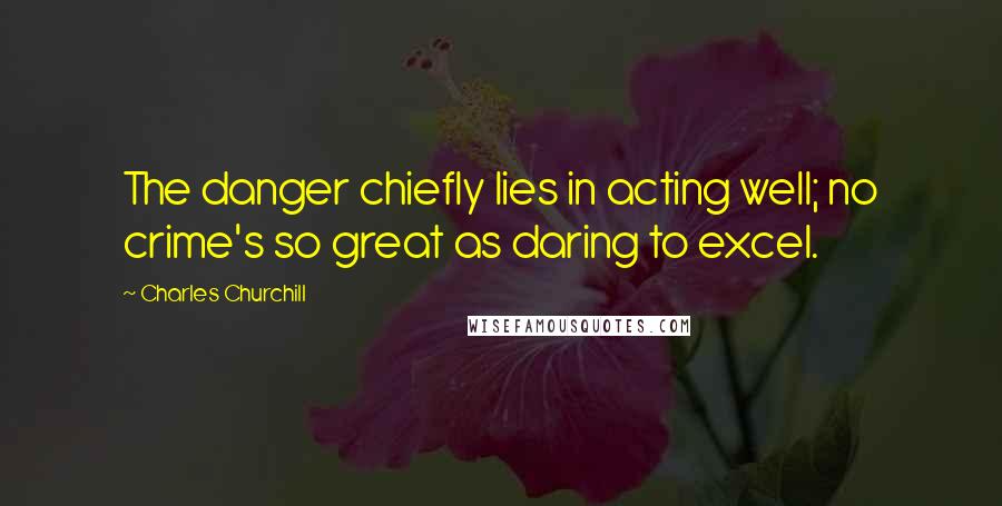 Charles Churchill Quotes: The danger chiefly lies in acting well; no crime's so great as daring to excel.