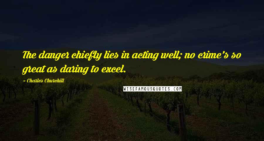 Charles Churchill Quotes: The danger chiefly lies in acting well; no crime's so great as daring to excel.