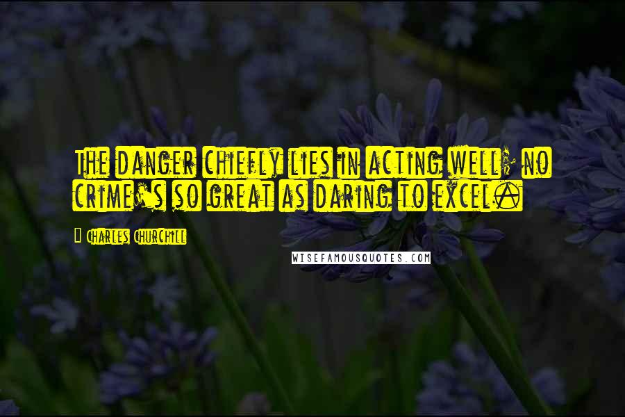 Charles Churchill Quotes: The danger chiefly lies in acting well; no crime's so great as daring to excel.