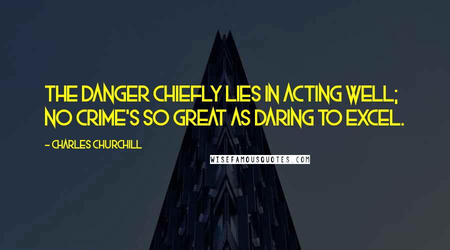 Charles Churchill Quotes: The danger chiefly lies in acting well; no crime's so great as daring to excel.