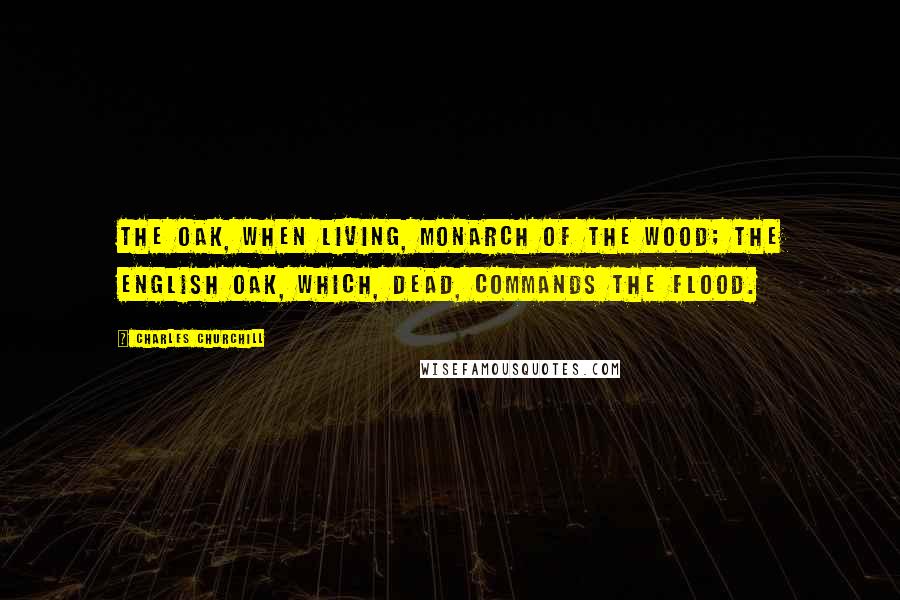 Charles Churchill Quotes: The oak, when living, monarch of the wood; The English oak, which, dead, commands the flood.