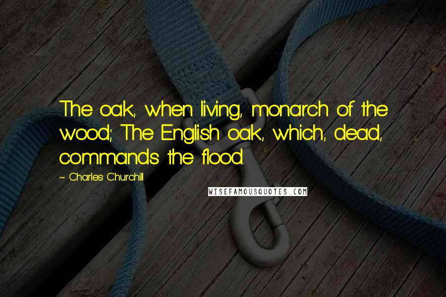 Charles Churchill Quotes: The oak, when living, monarch of the wood; The English oak, which, dead, commands the flood.