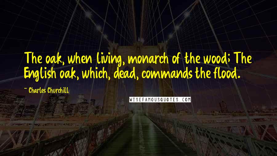 Charles Churchill Quotes: The oak, when living, monarch of the wood; The English oak, which, dead, commands the flood.