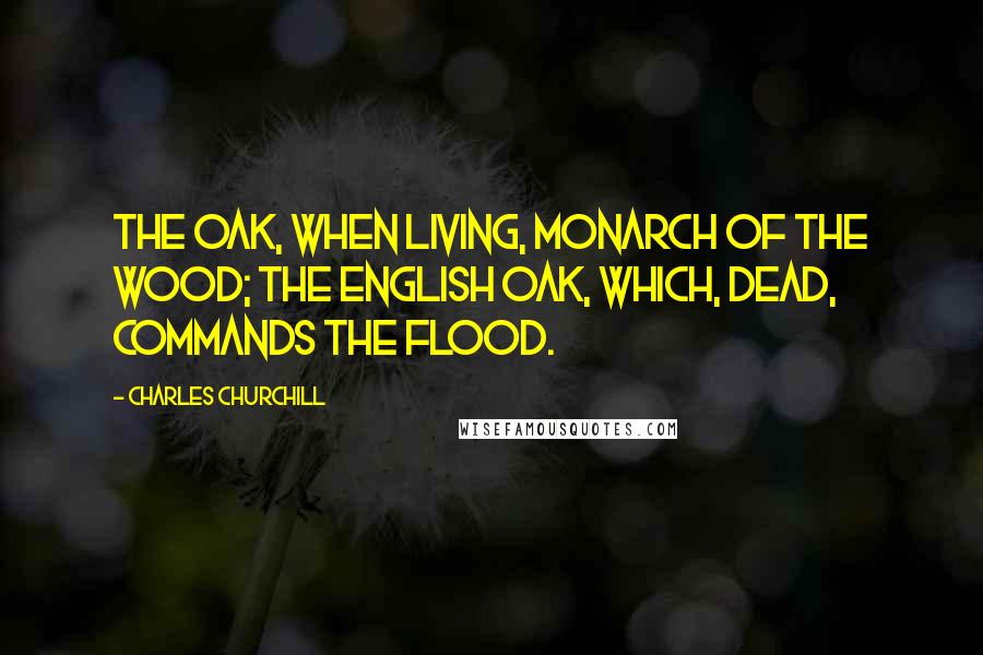 Charles Churchill Quotes: The oak, when living, monarch of the wood; The English oak, which, dead, commands the flood.