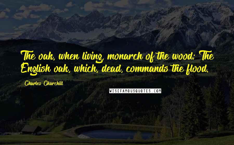 Charles Churchill Quotes: The oak, when living, monarch of the wood; The English oak, which, dead, commands the flood.