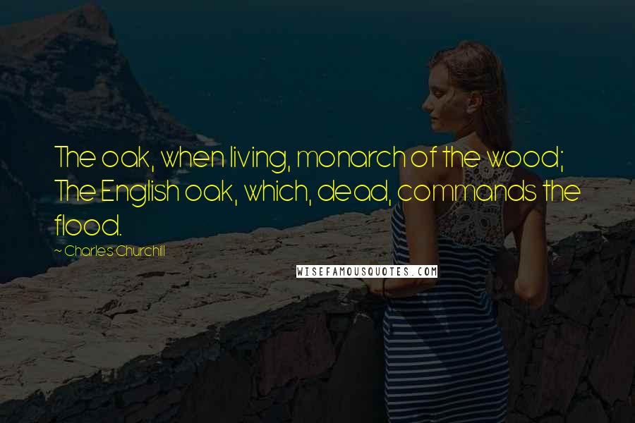 Charles Churchill Quotes: The oak, when living, monarch of the wood; The English oak, which, dead, commands the flood.