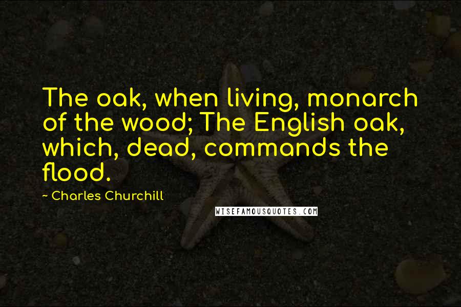 Charles Churchill Quotes: The oak, when living, monarch of the wood; The English oak, which, dead, commands the flood.