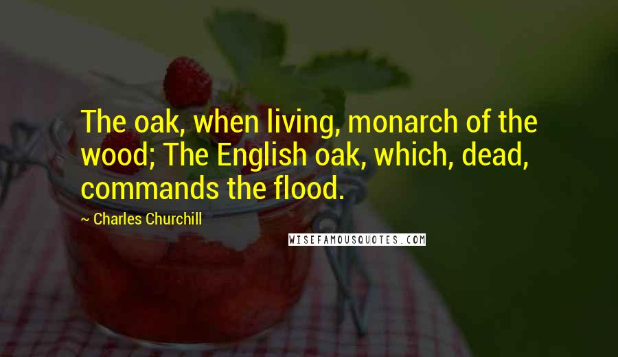 Charles Churchill Quotes: The oak, when living, monarch of the wood; The English oak, which, dead, commands the flood.