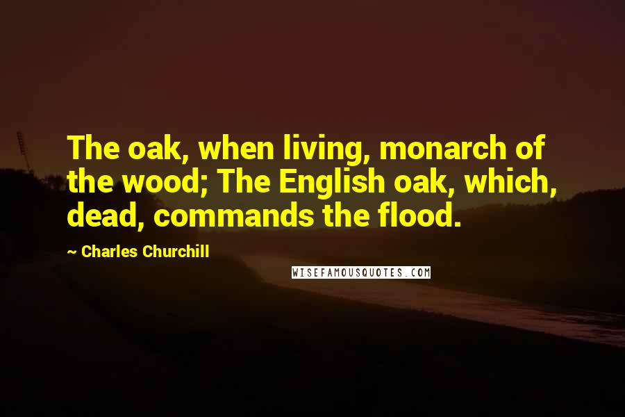 Charles Churchill Quotes: The oak, when living, monarch of the wood; The English oak, which, dead, commands the flood.