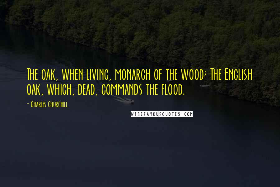 Charles Churchill Quotes: The oak, when living, monarch of the wood; The English oak, which, dead, commands the flood.