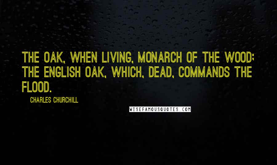 Charles Churchill Quotes: The oak, when living, monarch of the wood; The English oak, which, dead, commands the flood.