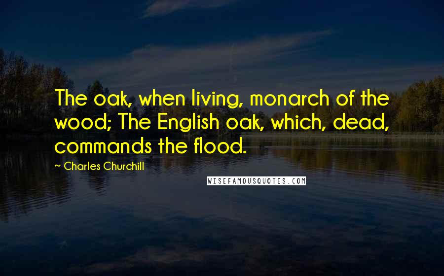 Charles Churchill Quotes: The oak, when living, monarch of the wood; The English oak, which, dead, commands the flood.