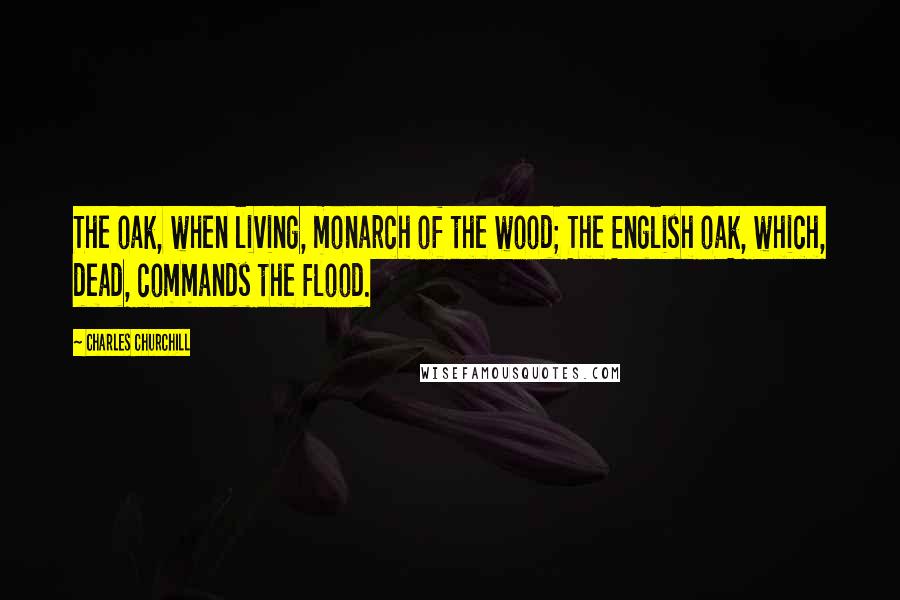Charles Churchill Quotes: The oak, when living, monarch of the wood; The English oak, which, dead, commands the flood.