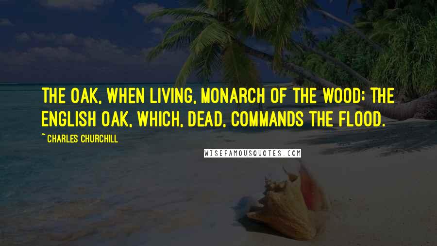 Charles Churchill Quotes: The oak, when living, monarch of the wood; The English oak, which, dead, commands the flood.