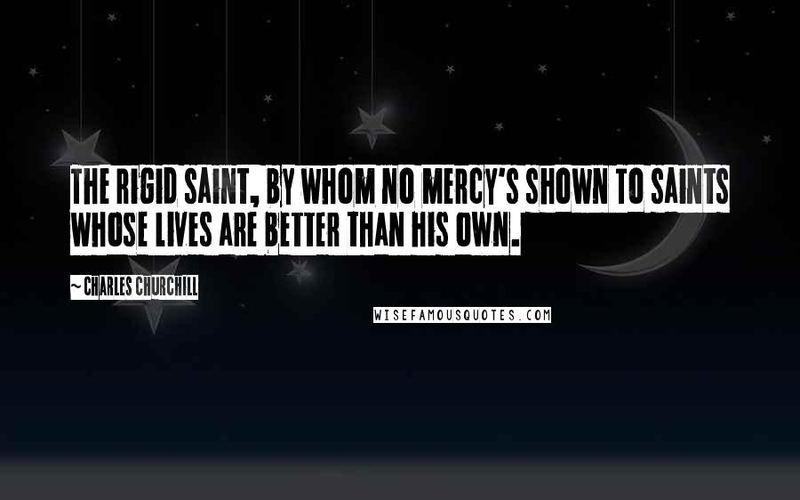 Charles Churchill Quotes: The rigid saint, by whom no mercy's shown To saints whose lives are better than his own.