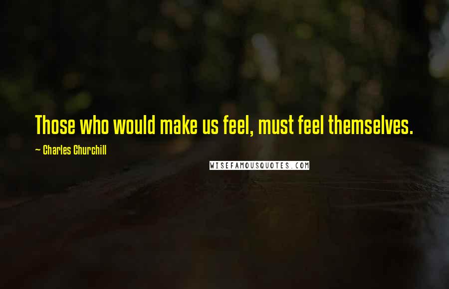 Charles Churchill Quotes: Those who would make us feel, must feel themselves.