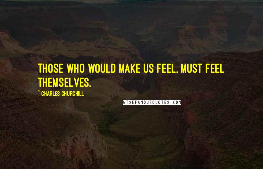 Charles Churchill Quotes: Those who would make us feel, must feel themselves.