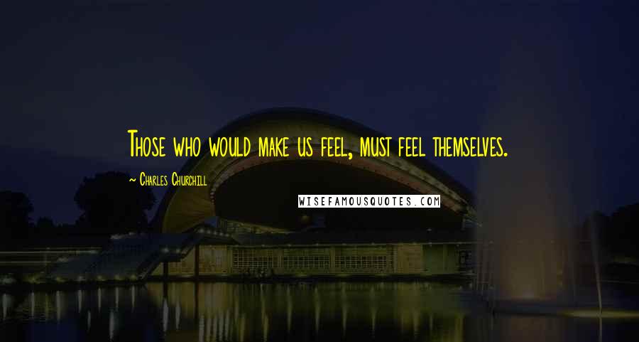 Charles Churchill Quotes: Those who would make us feel, must feel themselves.