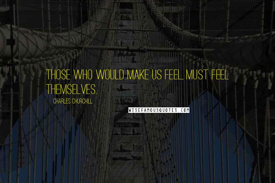 Charles Churchill Quotes: Those who would make us feel, must feel themselves.