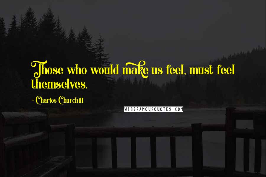 Charles Churchill Quotes: Those who would make us feel, must feel themselves.